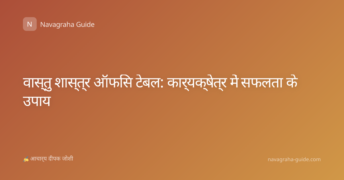 वास्तु शास्त्र ऑफिस टेबल: कार्यक्षेत्र में सफलता के उपाय