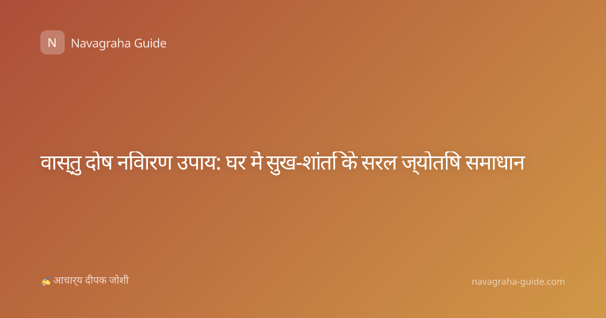 वास्तु दोष निवारण उपाय: घर में सुख-शांति के सरल ज्योतिष समाधान
