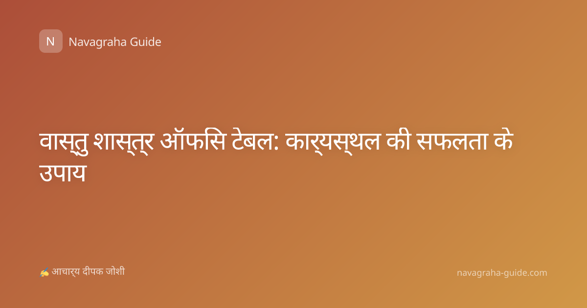 वास्तु शास्त्र ऑफिस टेबल: कार्यस्थल की सफलता के उपाय